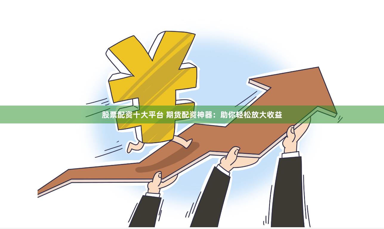 股票配资十大平台 期货配资神器：助你轻松放大收益