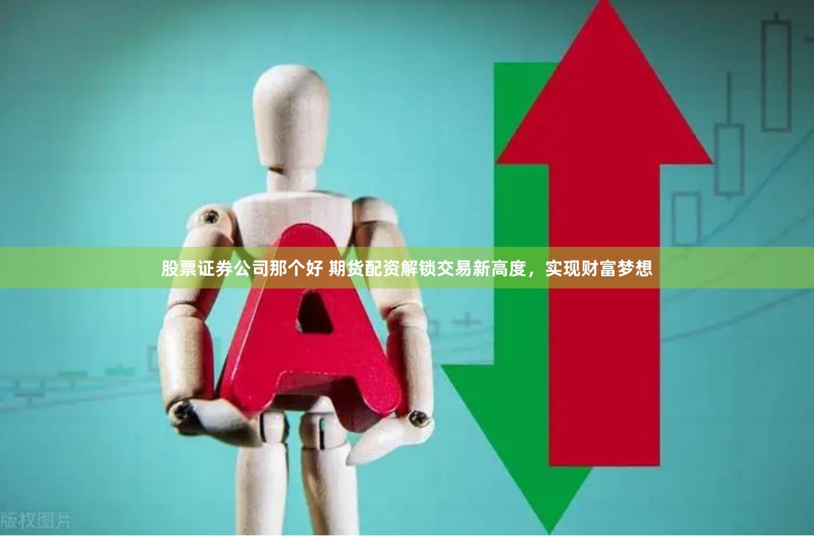 股票证券公司那个好 期货配资解锁交易新高度，实现财富梦想