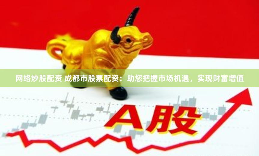 网络炒股配资 成都市股票配资：助您把握市场机遇，实现财富增值
