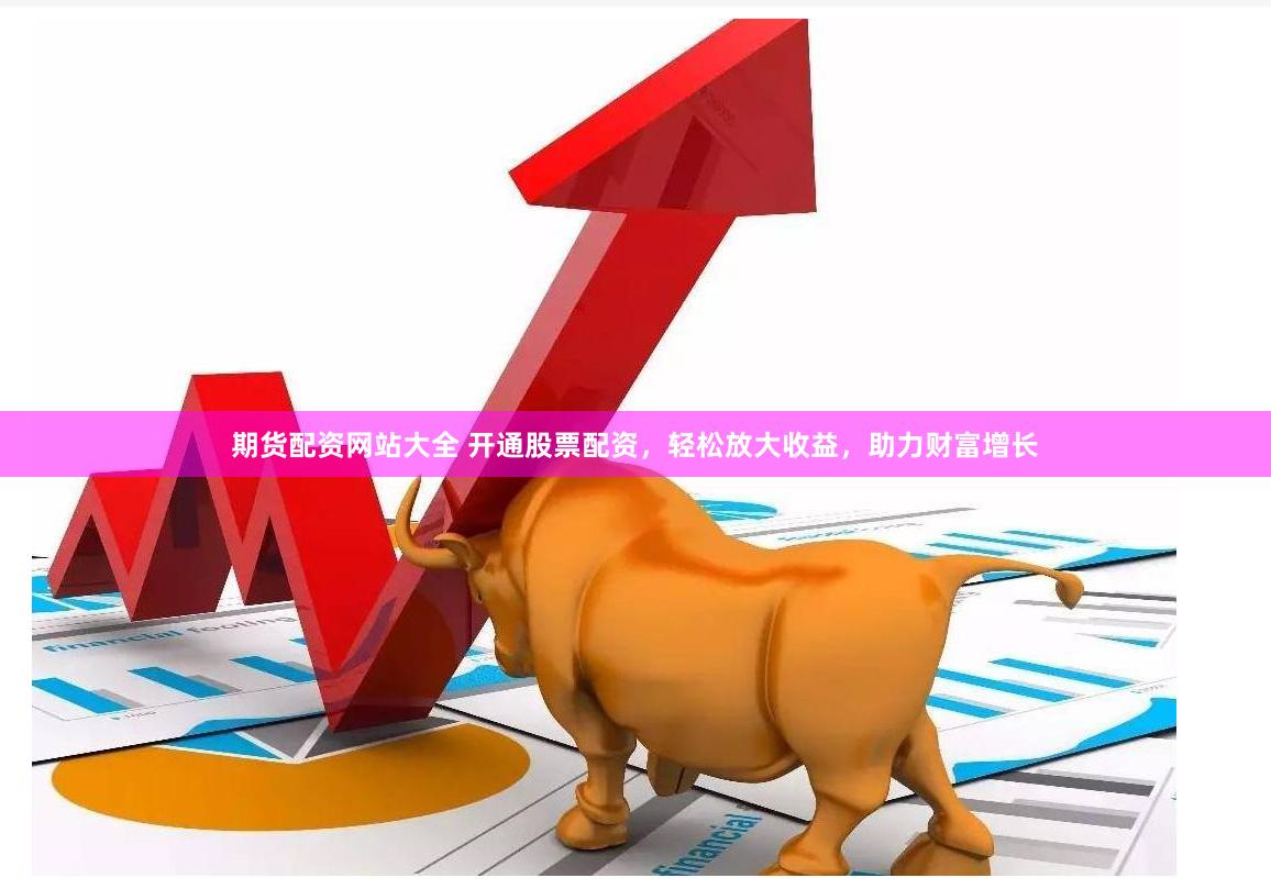 期货配资网站大全 开通股票配资，轻松放大收益，助力财富增长