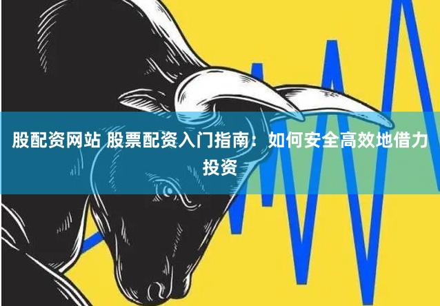 股配资网站 股票配资入门指南：如何安全高效地借力投资