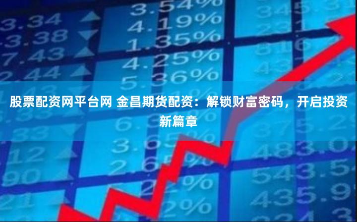 股票配资网平台网 金昌期货配资：解锁财富密码，开启投资新篇章