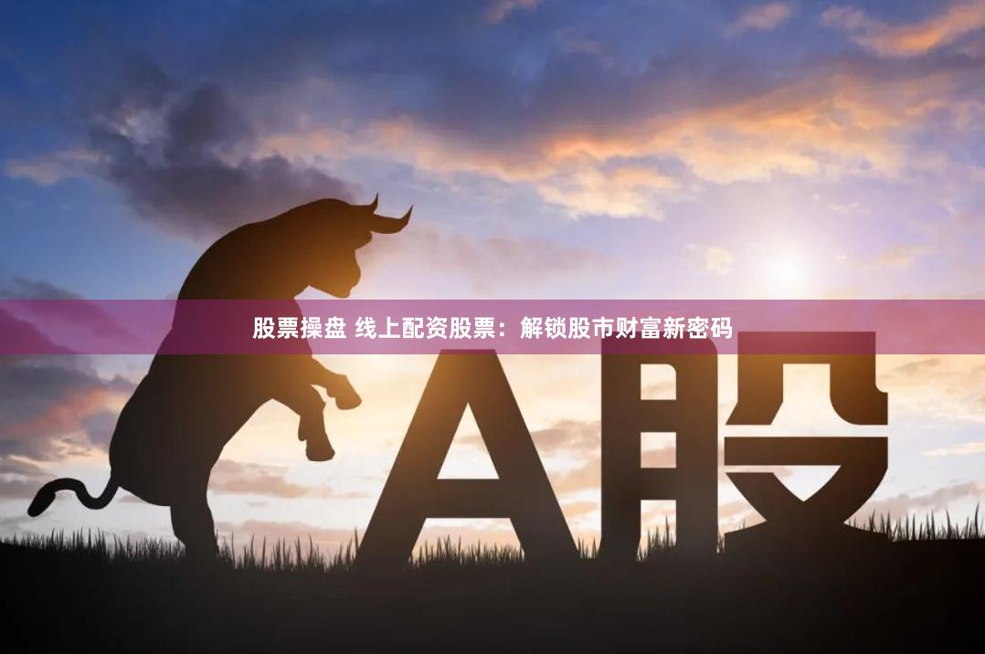 股票操盘 线上配资股票：解锁股市财富新密码