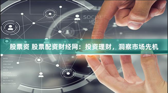 股票资 股票配资财经网：投资理财，洞察市场先机