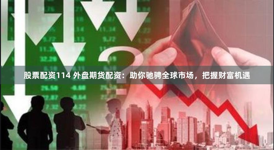 股票配资114 外盘期货配资：助你驰骋全球市场，把握财富机遇