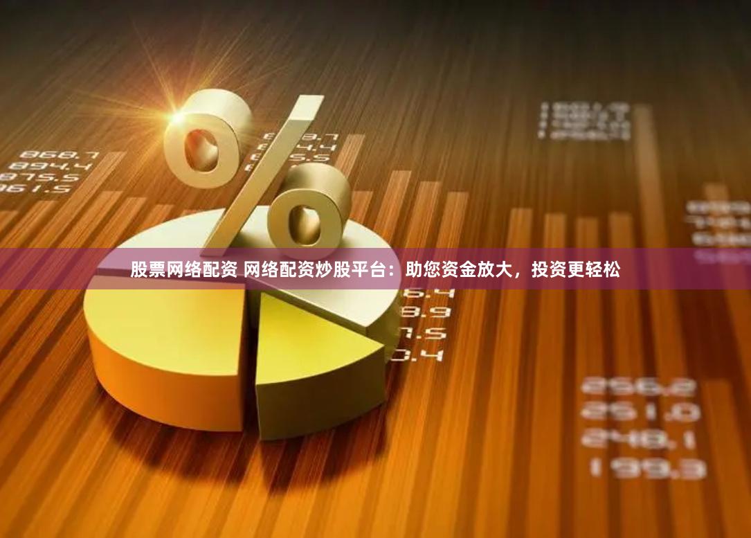 股票网络配资 网络配资炒股平台：助您资金放大，投资更轻松