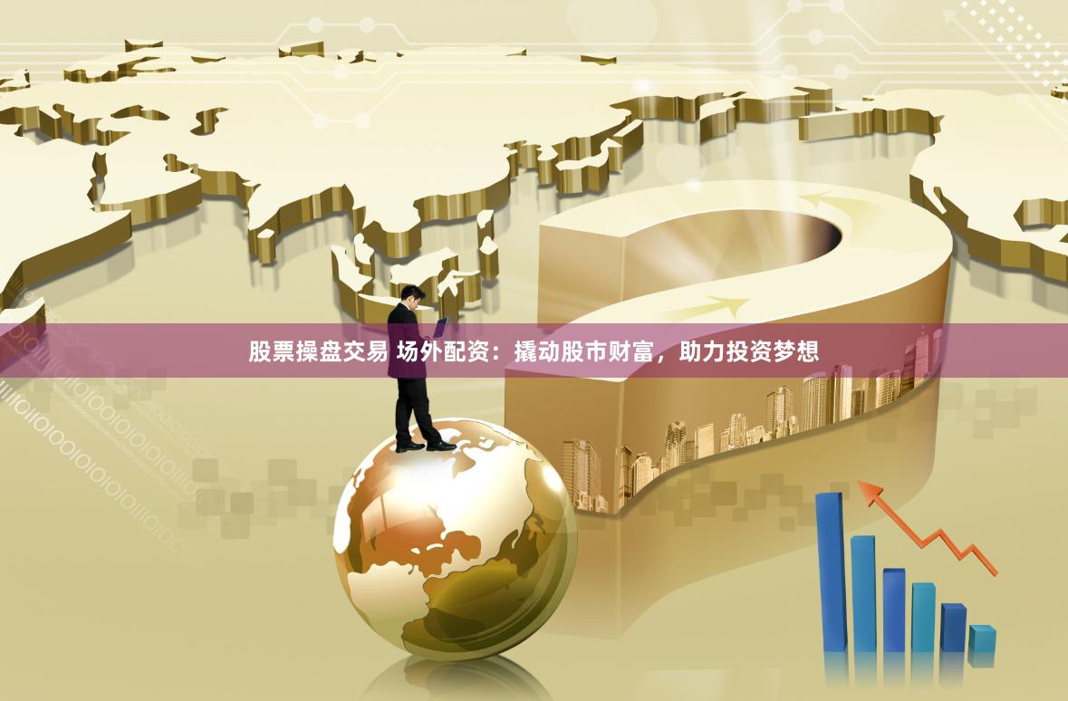 股票操盘交易 场外配资：撬动股市财富，助力投资梦想