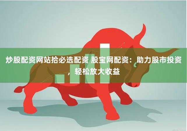 炒股配资网站拾必选配资 股宝网配资：助力股市投资，轻松放大收益