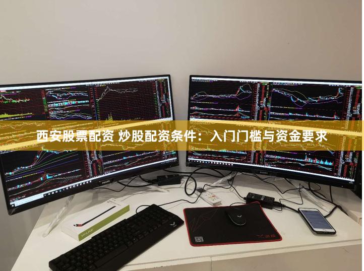 西安股票配资 炒股配资条件：入门门槛与资金要求