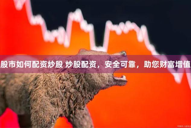 股市如何配资炒股 炒股配资，安全可靠，助您财富增值