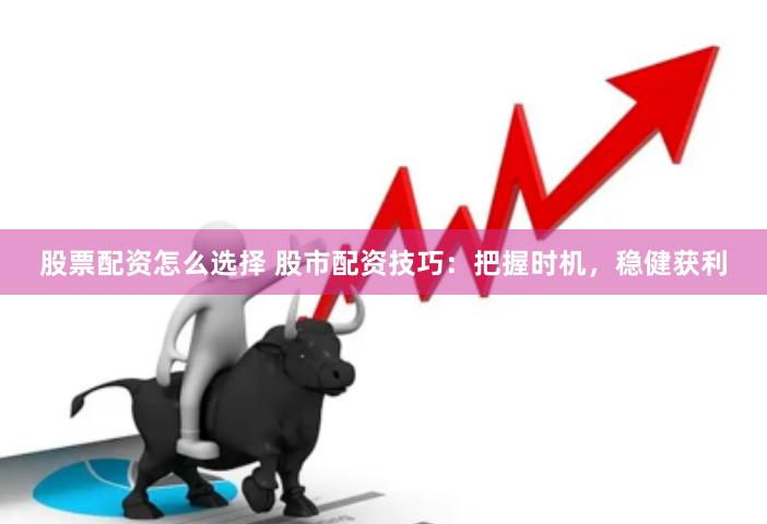股票配资怎么选择 股市配资技巧：把握时机，稳健获利