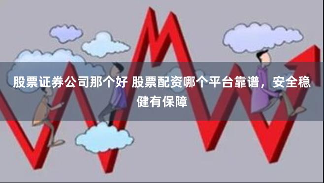 股票证券公司那个好 股票配资哪个平台靠谱，安全稳健有保障
