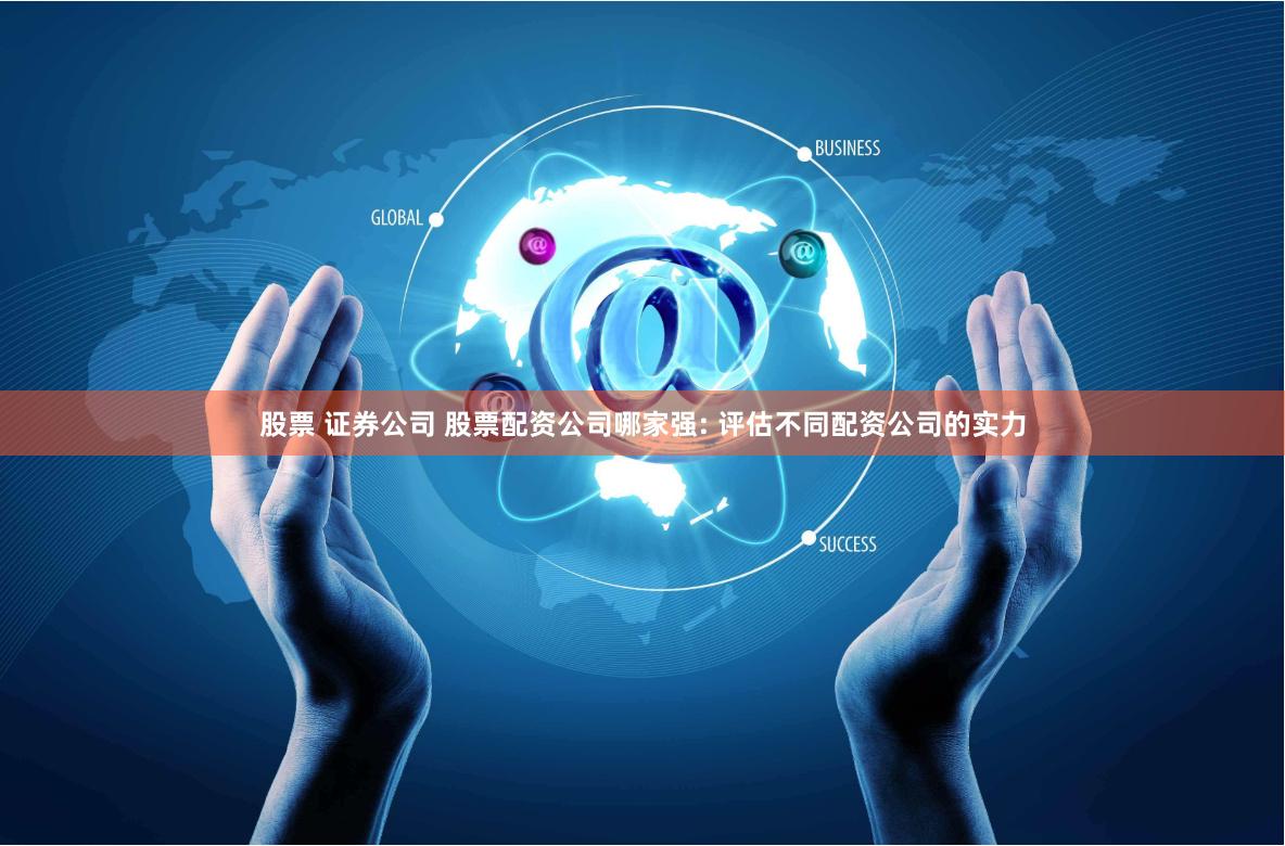 股票 证券公司 股票配资公司哪家强: 评估不同配资公司的实力