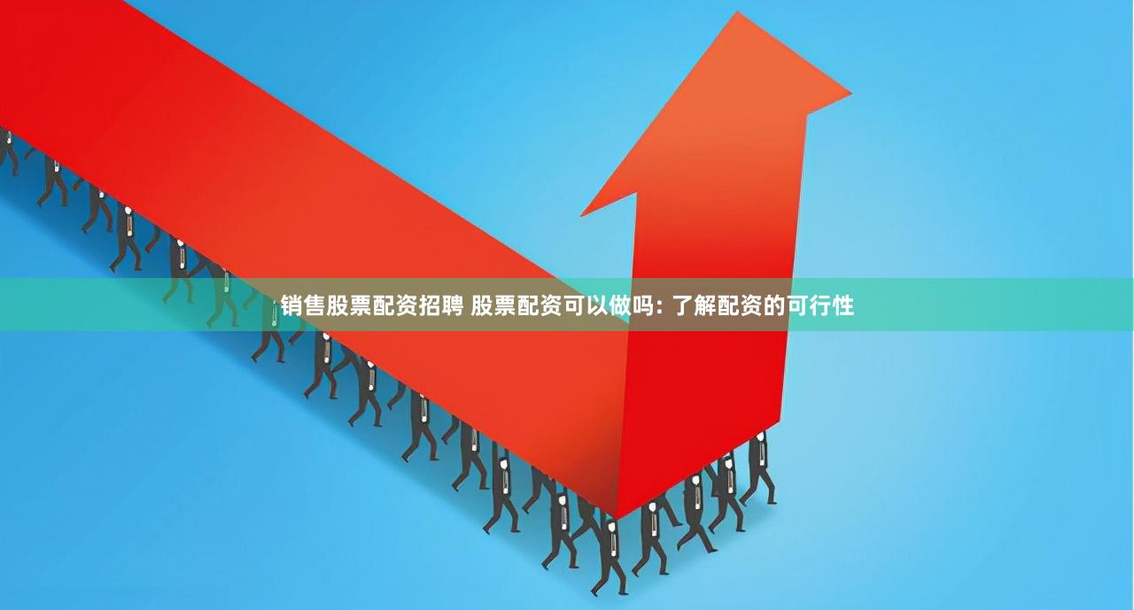 销售股票配资招聘 股票配资可以做吗: 了解配资的可行性