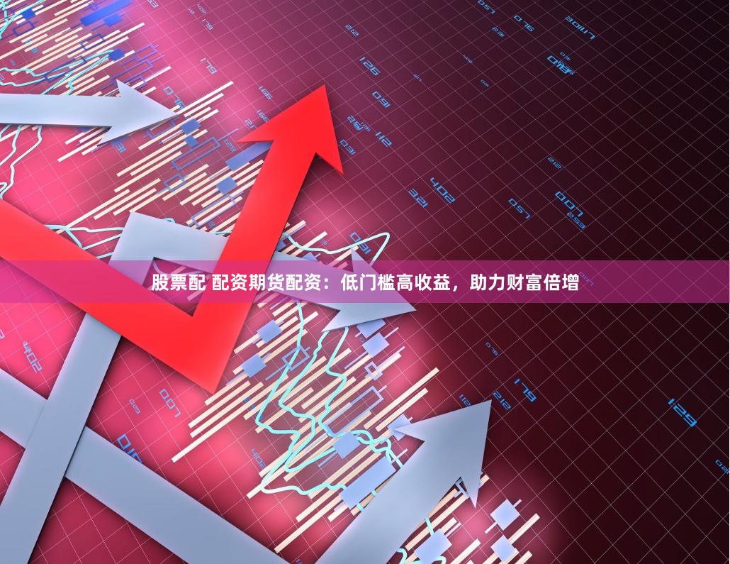 股票配 配资期货配资：低门槛高收益，助力财富倍增