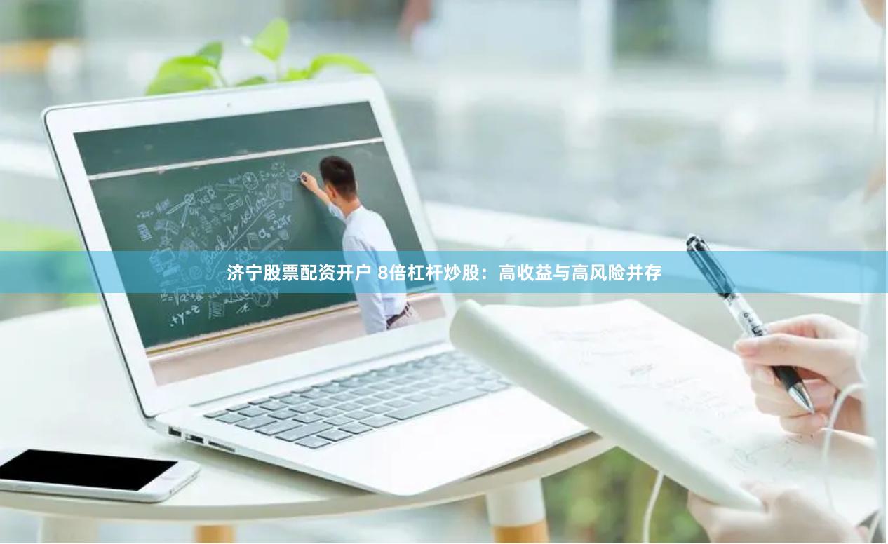 济宁股票配资开户 8倍杠杆炒股：高收益与高风险并存