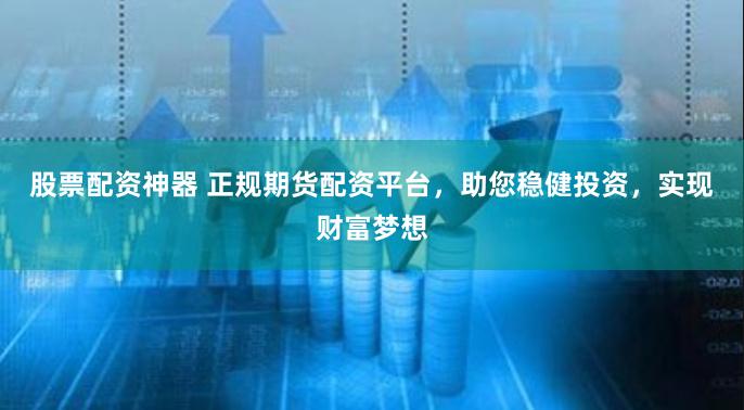 股票配资神器 正规期货配资平台，助您稳健投资，实现财富梦想