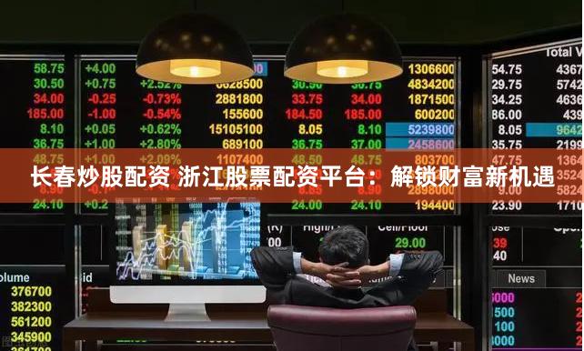 长春炒股配资 浙江股票配资平台：解锁财富新机遇