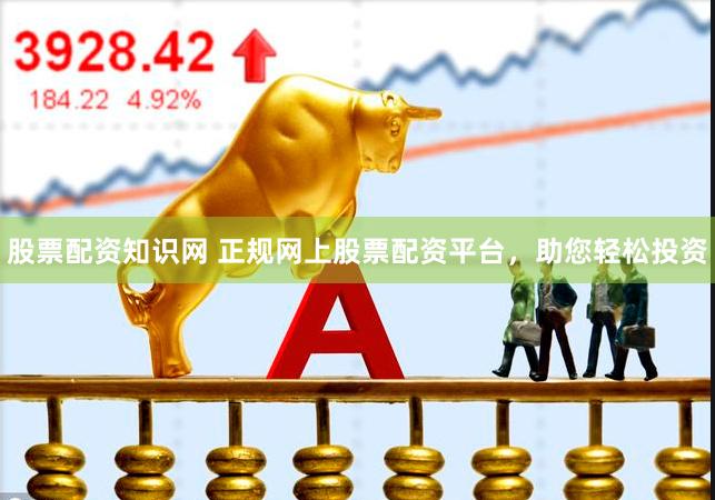 股票配资知识网 正规网上股票配资平台，助您轻松投资