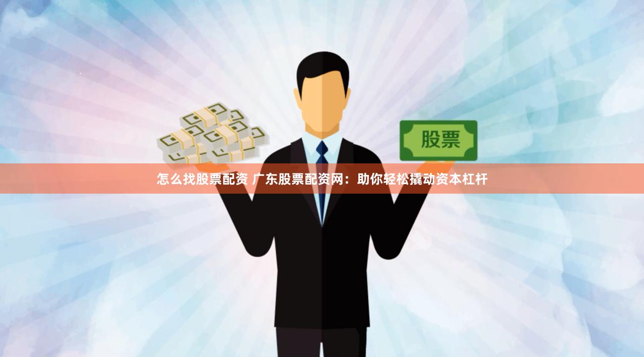怎么找股票配资 广东股票配资网：助你轻松撬动资本杠杆