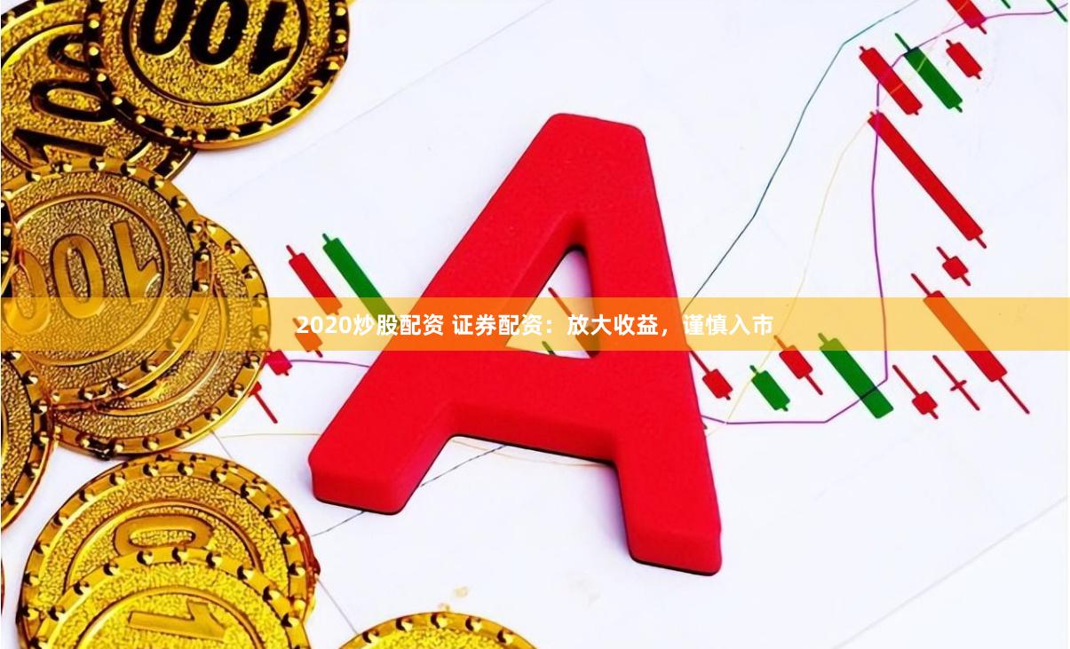 2020炒股配资 证券配资：放大收益，谨慎入市