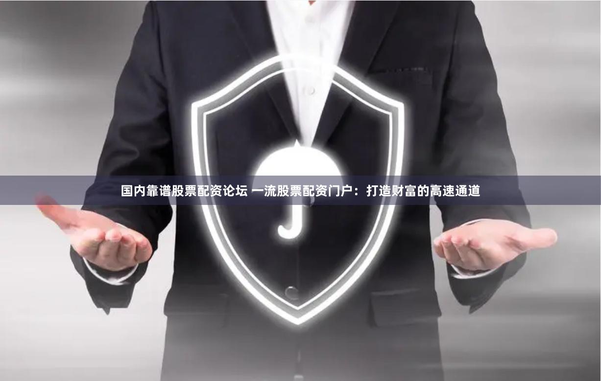 国内靠谱股票配资论坛 一流股票配资门户：打造财富的高速通道