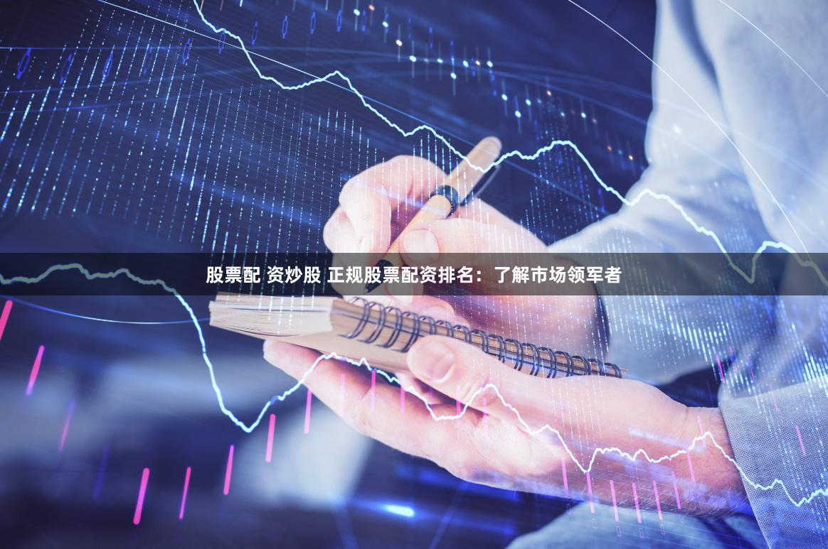 股票配 资炒股 正规股票配资排名：了解市场领军者