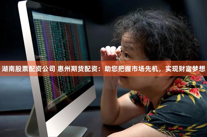 湖南股票配资公司 惠州期货配资：助您把握市场先机，实现财富梦想