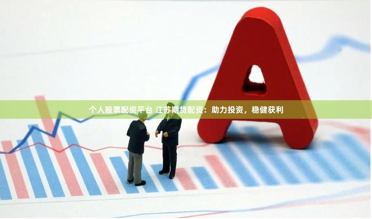 个人股票配资平台 江苏期货配资：助力投资，稳健获利