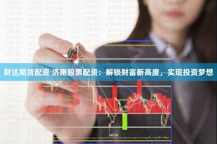 财达期货配资 济南股票配资：解锁财富新高度，实现投资梦想