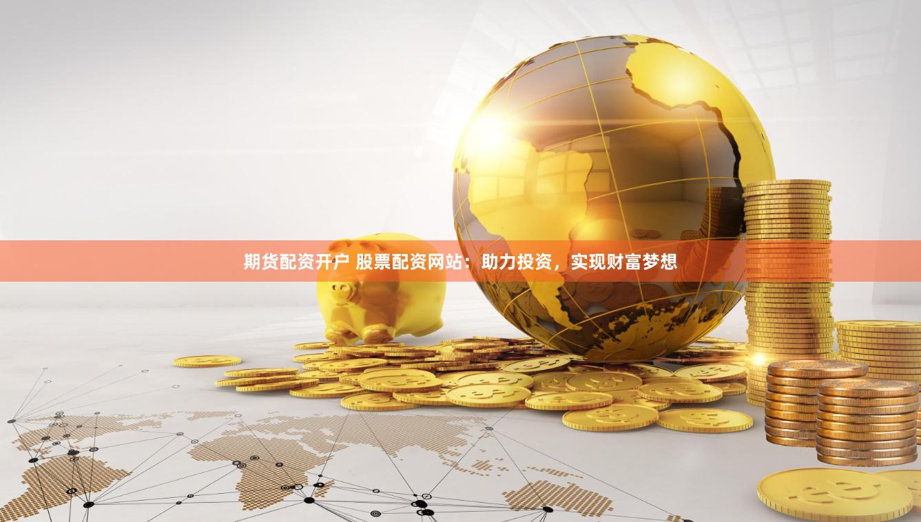 期货配资开户 股票配资网站：助力投资，实现财富梦想