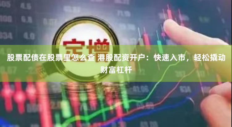 股票配债在股票里怎么查 港股配资开户：快速入市，轻松撬动财富杠杆