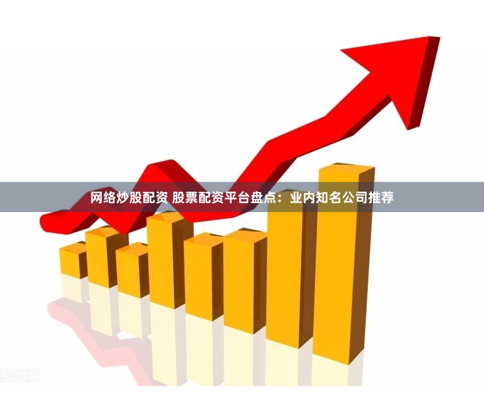 网络炒股配资 股票配资平台盘点：业内知名公司推荐