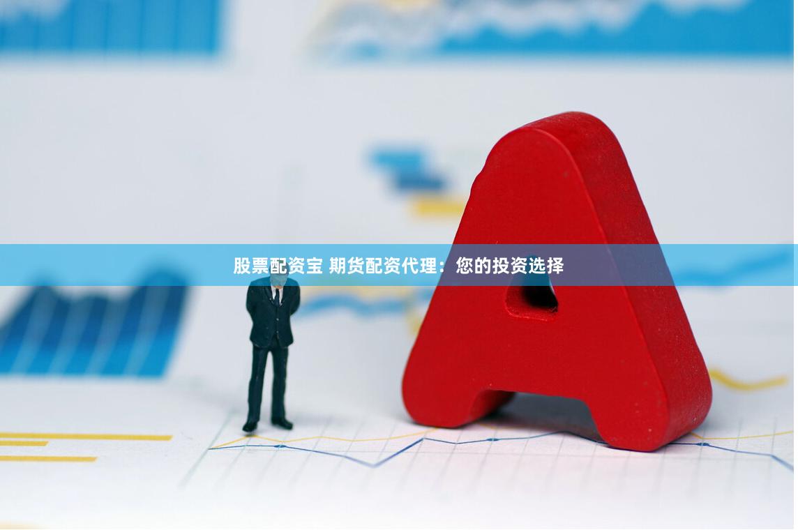 股票配资宝 期货配资代理：您的投资选择