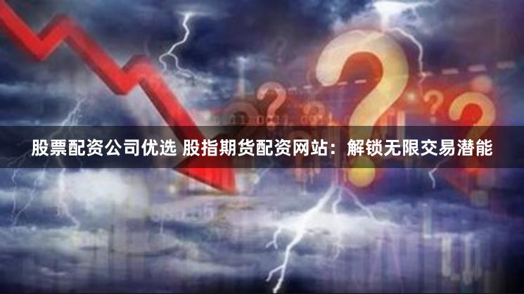 股票配资公司优选 股指期货配资网站：解锁无限交易潜能