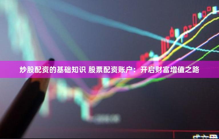 炒股配资的基础知识 股票配资账户：开启财富增值之路