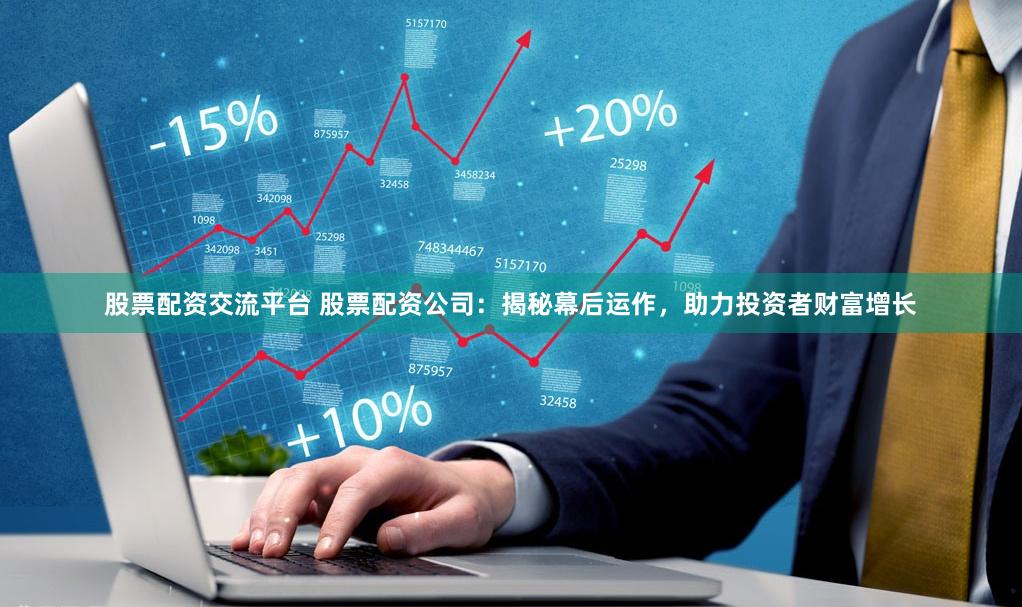 股票配资交流平台 股票配资公司：揭秘幕后运作，助力投资者财富增长