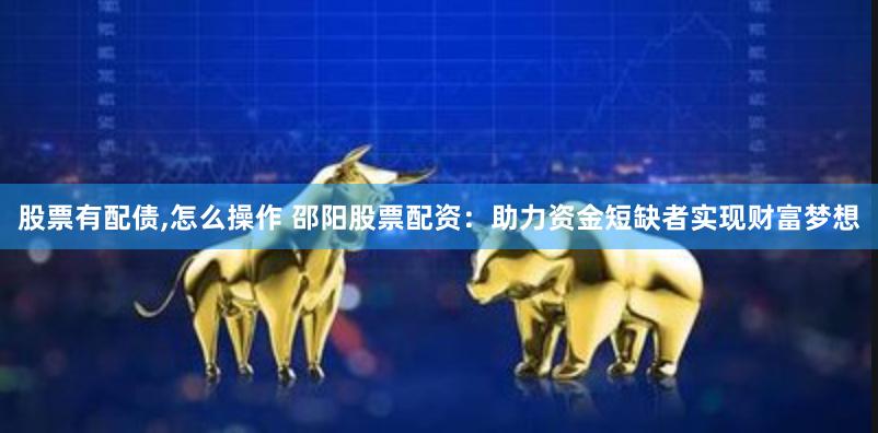 股票有配债,怎么操作 邵阳股票配资：助力资金短缺者实现财富梦想