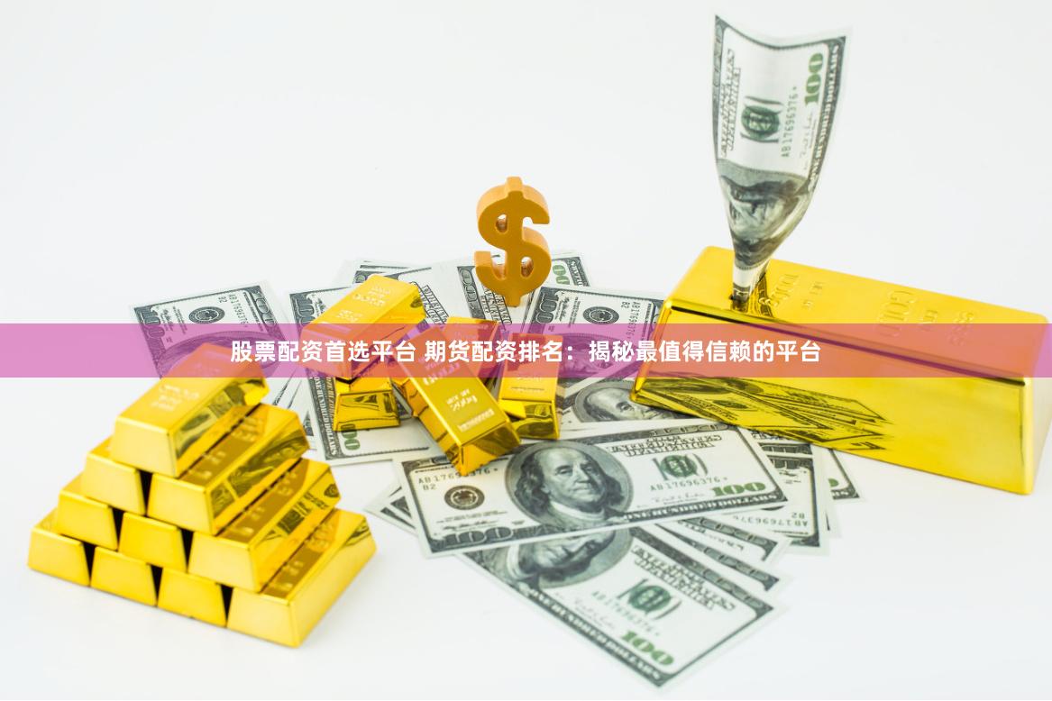 股票配资首选平台 期货配资排名：揭秘最值得信赖的平台