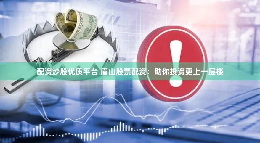 配资炒股优质平台 眉山股票配资：助你投资更上一层楼