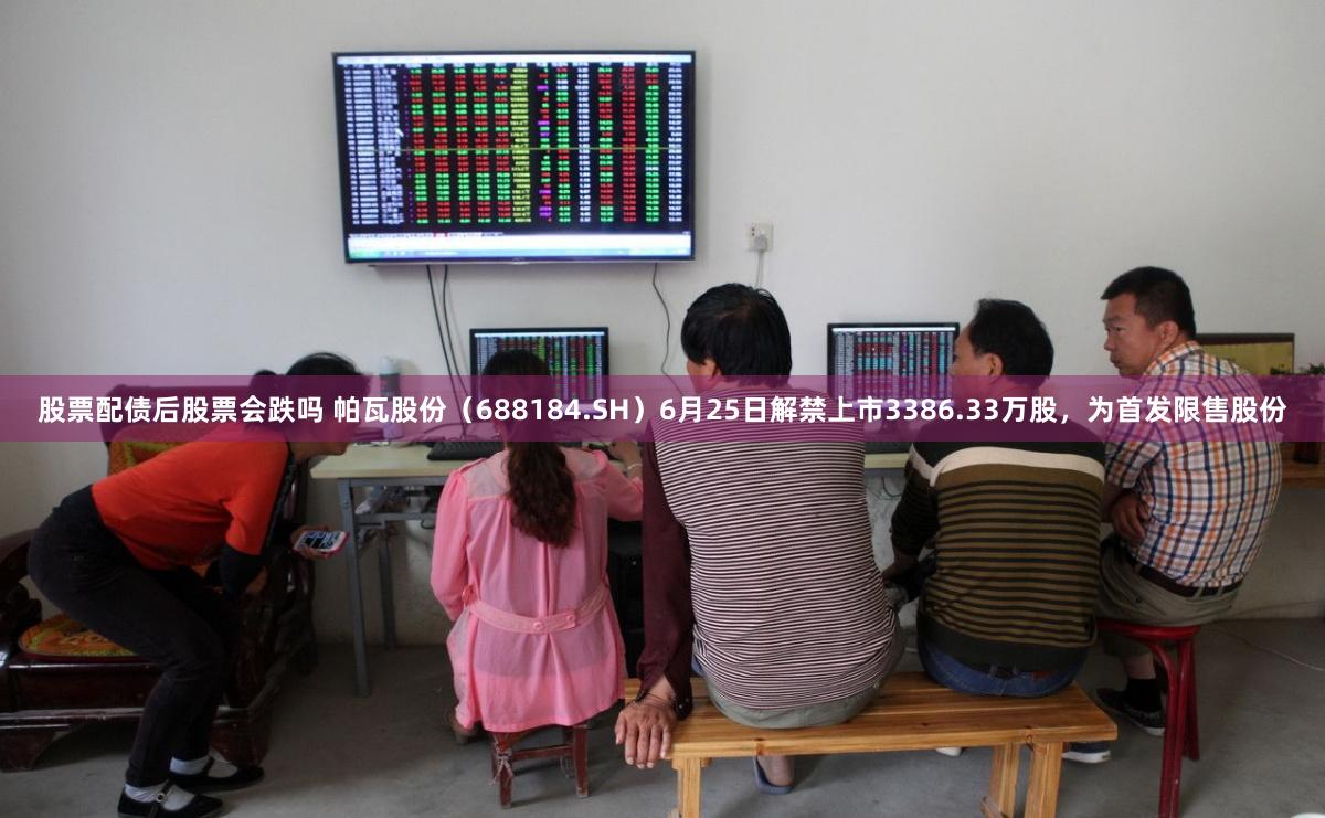 股票配债后股票会跌吗 帕瓦股份（688184.SH）6月25日解禁上市3386.33万股，为首发限售股份