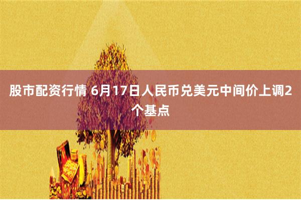 股市配资行情 6月17日人民币兑美元中间价上调2个基点