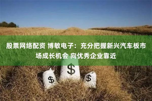 股票网络配资 博敏电子：充分把握新兴汽车板市场成长机会 向优秀企业靠近