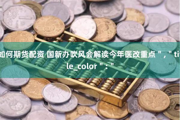 如何期货配资 国新办吹风会解读今年医改重点＂,＂title_color＂:＂