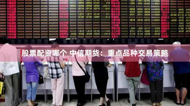 股票配资哪个 中信期货：重点品种交易策略