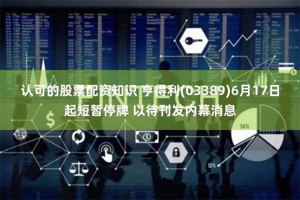 认可的股票配资知识 亨得利(03389)6月17日起短暂停牌 以待刊发内幕消息