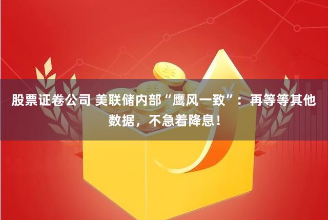股票证卷公司 美联储内部“鹰风一致”：再等等其他数据，不急着降息！