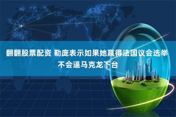 翻翻股票配资 勒庞表示如果她赢得法国议会选举 不会逼马克龙下台