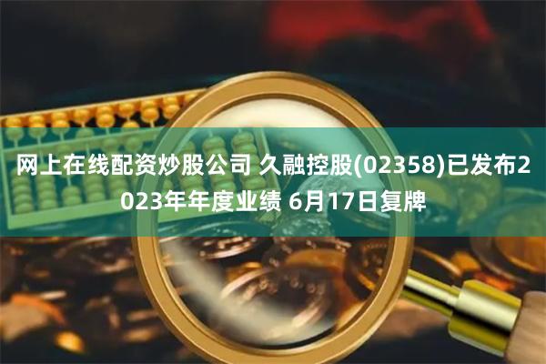 网上在线配资炒股公司 久融控股(02358)已发布2023年年度业绩 6月17日复牌
