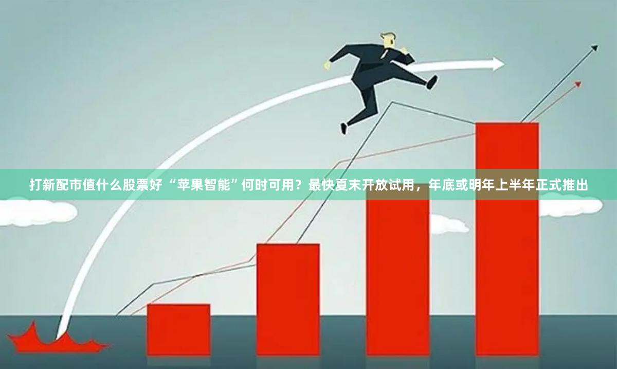 打新配市值什么股票好 “苹果智能”何时可用？最快夏末开放试用，年底或明年上半年正式推出